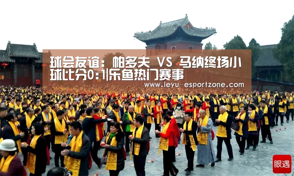 球会友谊: 帕多夫 VS 马纳终场小球比分0:1|乐鱼热门赛事(图2) 乐鱼热门赛事