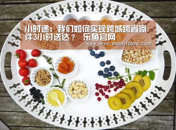 小时递:我们如何实现跨城跨省寄件3小时送达?-乐鱼官网(图3) 乐鱼最新地址