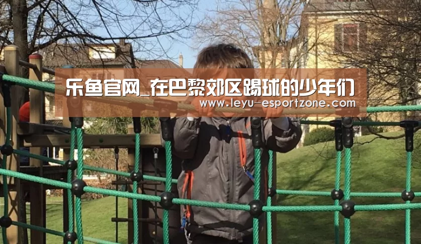 乐鱼官网_在巴黎郊区踢球的少年们(图1) 乐鱼热门赛事