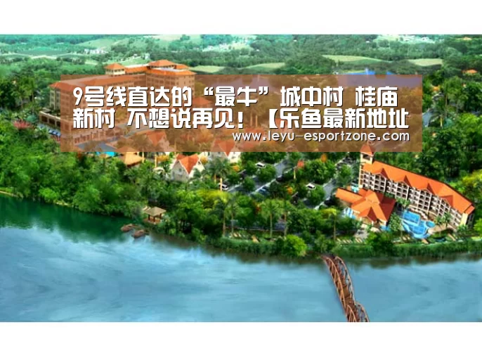 9号线直达的“最牛”城中村 桂庙新村 不想说再见!【乐鱼最新地址】(图8) 乐鱼官网